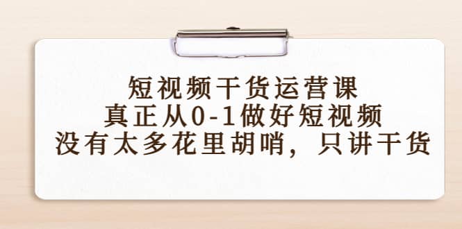 短视频干货运营课，真正从0-1做好短视频，没有太多花里胡哨，只讲干货柒柒网创吧-网创项目资源站-副业项目-创业项目-搞钱项目柒柒网创吧