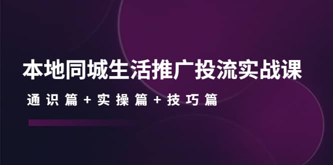 本地同城生活推广投流实战课：通识篇+实操篇+技巧篇柒柒网创吧-网创项目资源站-副业项目-创业项目-搞钱项目柒柒网创吧