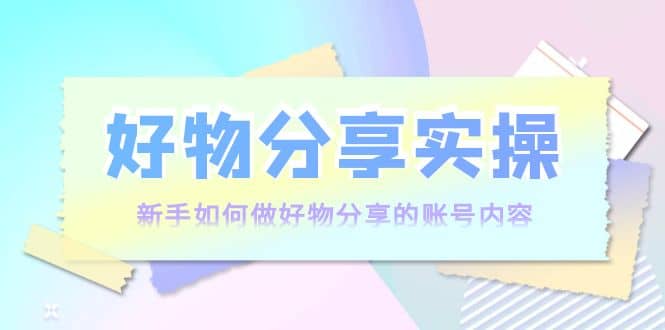 好物分享实操：新手如何做好物分享的账号内容，实操教学柒柒网创吧-网创项目资源站-副业项目-创业项目-搞钱项目柒柒网创吧