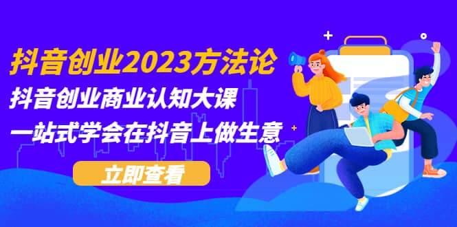 抖音创业2023方法论：抖音创业商业认知大课，一站式学会在抖音上做生意柒柒网创吧-网创项目资源站-副业项目-创业项目-搞钱项目柒柒网创吧