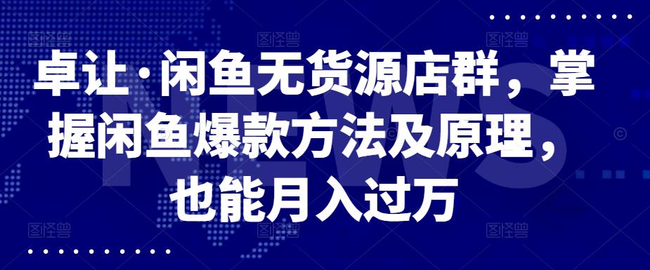 卓让·闲鱼无货源店群，掌握闲鱼爆款方法及原理，也能月入过万柒柒网创吧-网创项目资源站-副业项目-创业项目-搞钱项目柒柒网创吧