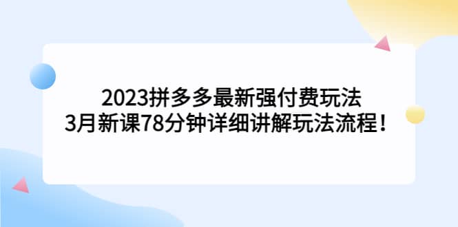 2023拼多多最新强付费玩法，3月新课78分钟详细讲解玩法流程柒柒网创吧-网创项目资源站-副业项目-创业项目-搞钱项目柒柒网创吧