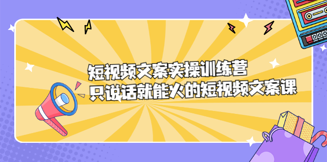 短视频文案实训操练营，只说话就能火的短视频文案课柒柒网创吧-网创项目资源站-副业项目-创业项目-搞钱项目柒柒网创吧