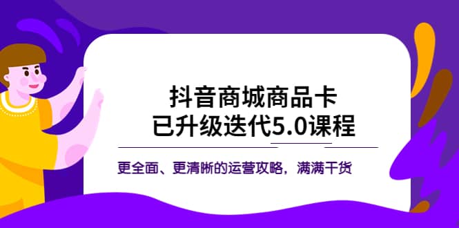 抖音商城商品卡·已升级迭代5.0课程：更全面、更清晰的运营攻略，满满干货柒柒网创吧-网创项目资源站-副业项目-创业项目-搞钱项目柒柒网创吧