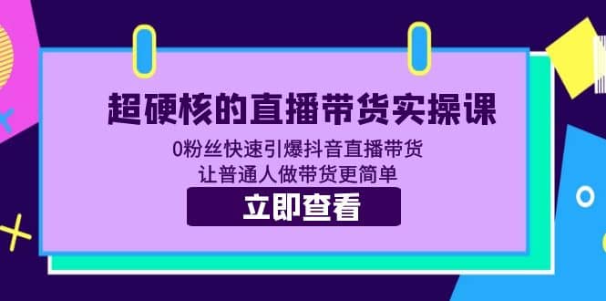 超硬核的直播带货实操课 0粉丝快速引爆抖音直播带货 让普通人做带货更简单柒柒网创吧-网创项目资源站-副业项目-创业项目-搞钱项目柒柒网创吧
