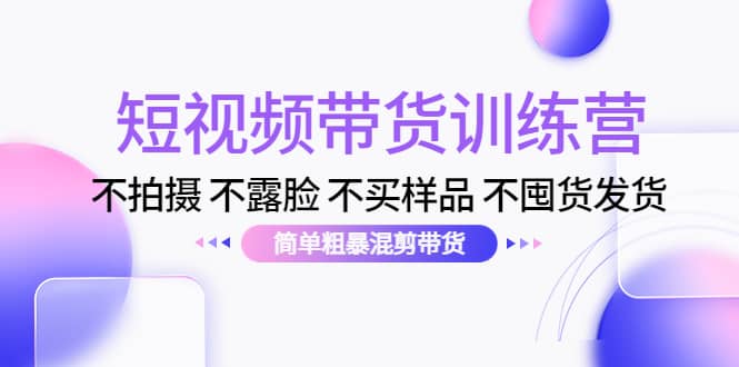 短视频带货训练营：不拍摄 不露脸 不买样品 不囤货发货 简单粗暴混剪带货柒柒网创吧-网创项目资源站-副业项目-创业项目-搞钱项目柒柒网创吧