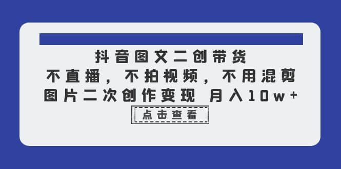 抖音图文二创带货，不直播，不拍视频，不用混剪，图片二次创作变现 月入10w柒柒网创吧-网创项目资源站-副业项目-创业项目-搞钱项目柒柒网创吧