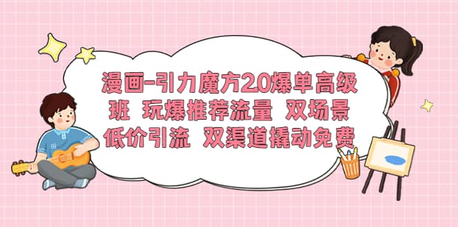 漫画-引力魔方2.0爆单高级班 玩爆推荐流量 双场景低价引流 双渠道撬动免费柒柒网创吧-网创项目资源站-副业项目-创业项目-搞钱项目柒柒网创吧