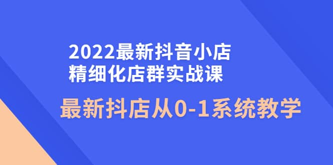 2022最新抖音小店精细化店群实战课，最新抖店从0-1系统教学柒柒网创吧-网创项目资源站-副业项目-创业项目-搞钱项目柒柒网创吧