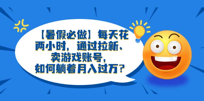【暑假必做】每天花两小时，通过拉新、卖游戏账号，如何躺着月入过万？柒柒网创吧-网创项目资源站-副业项目-创业项目-搞钱项目柒柒网创吧