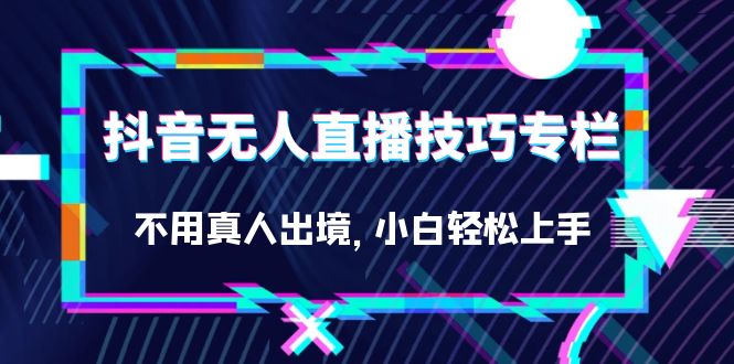 抖音无人直播技巧专栏，不用真人出境，小白轻松上手（27节）柒柒网创吧-网创项目资源站-副业项目-创业项目-搞钱项目柒柒网创吧