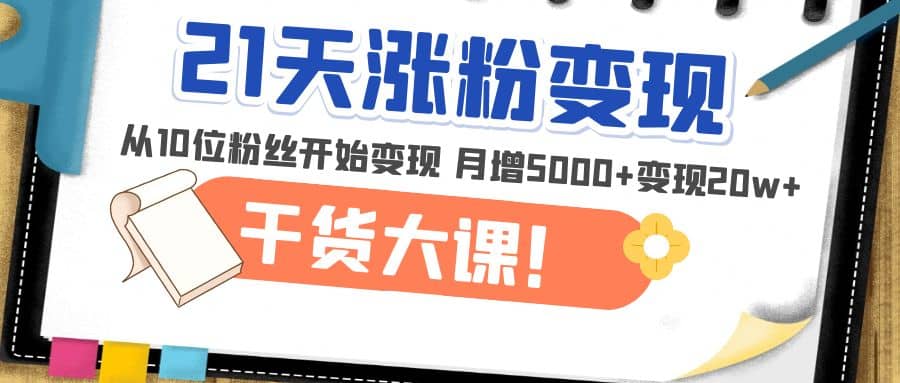 21天精准涨粉变现干货大课：从10位粉丝开始变现 月增5000+柒柒网创吧-网创项目资源站-副业项目-创业项目-搞钱项目柒柒网创吧