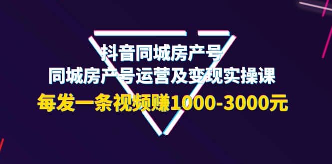 抖音同城房产号，同城房产号运营及变现实操课，每发一条视频赚1000-3000元柒柒网创吧-网创项目资源站-副业项目-创业项目-搞钱项目柒柒网创吧