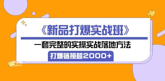 《新品打爆实战班》一套完整的实操实战落地方法，打爆链接超2000+（38节课)柒柒网创吧-网创项目资源站-副业项目-创业项目-搞钱项目柒柒网创吧
