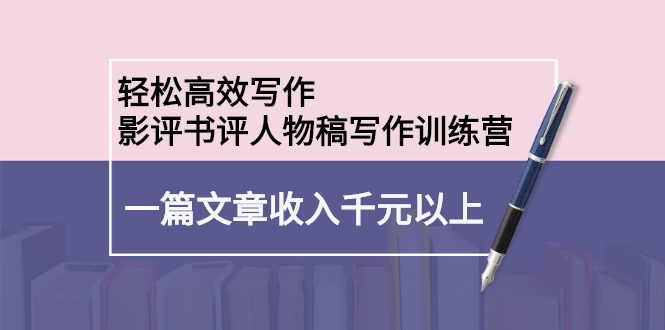 轻松高效写作：影评书评人物稿写作训练营柒柒网创吧-网创项目资源站-副业项目-创业项目-搞钱项目柒柒网创吧