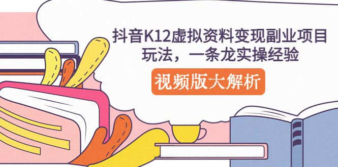 抖音K12虚拟资料变现副业项目玩法，一条龙实操经验，视频版大解析柒柒网创吧-网创项目资源站-副业项目-创业项目-搞钱项目柒柒网创吧