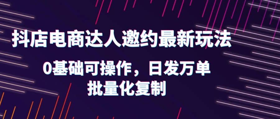 抖店电商达人邀约最新玩法，0基础可操作，日发万单，批量化复制柒柒网创吧-网创项目资源站-副业项目-创业项目-搞钱项目柒柒网创吧