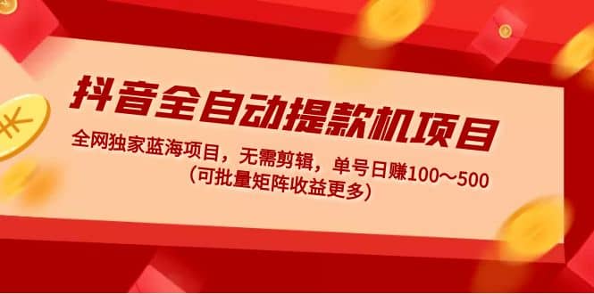 抖音全自动提款机项目：独家蓝海 无需剪辑 单号日赚100～500 (可批量矩阵)柒柒网创吧-网创项目资源站-副业项目-创业项目-搞钱项目柒柒网创吧