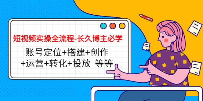 短视频实操全流程-长久博主必学：账号定位+搭建+创作+运营+转化+投放 等等柒柒网创吧-网创项目资源站-副业项目-创业项目-搞钱项目柒柒网创吧