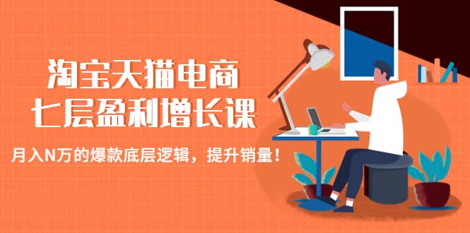 淘宝天猫电商七层盈利增长课：月入N万的爆款底层逻辑，提升销量柒柒网创吧-网创项目资源站-副业项目-创业项目-搞钱项目柒柒网创吧