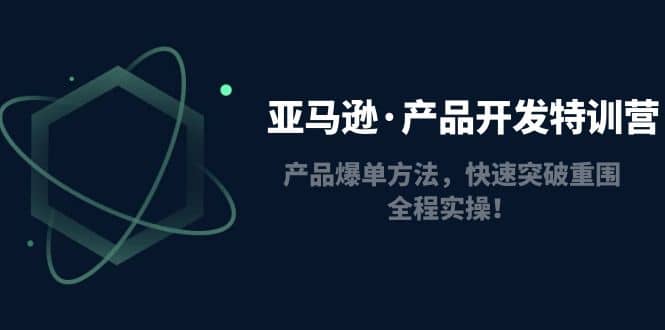 亚马逊·产品开发特训营：产品爆单方法，快速突破重围，全程实操柒柒网创吧-网创项目资源站-副业项目-创业项目-搞钱项目柒柒网创吧