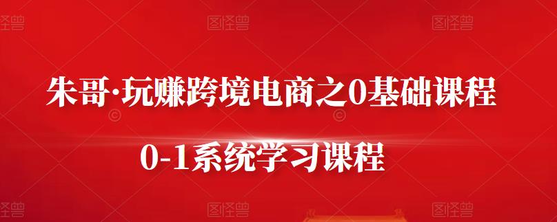 朱哥·玩赚跨境电商之0基础课程，0-1系统学习课程柒柒网创吧-网创项目资源站-副业项目-创业项目-搞钱项目柒柒网创吧