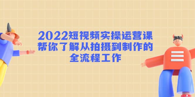 2022短视频实操运营课：帮你了解从拍摄到制作的全流程工作柒柒网创吧-网创项目资源站-副业项目-创业项目-搞钱项目柒柒网创吧