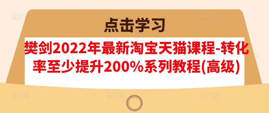 樊剑2022年最新淘宝天猫课程-转化率至少提升200%系列教程(高级)柒柒网创吧-网创项目资源站-副业项目-创业项目-搞钱项目柒柒网创吧