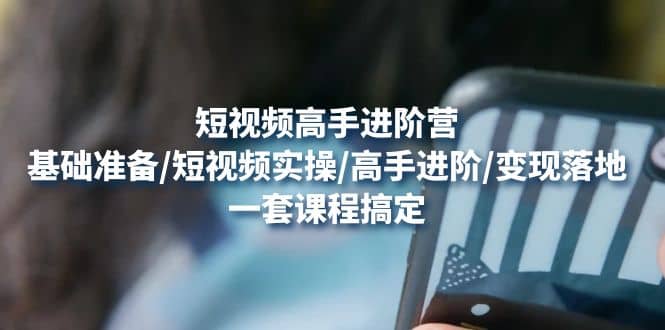 短视频高手进阶营：基础准备/短视频实操/高手进阶/变现落地，一套搞定柒柒网创吧-网创项目资源站-副业项目-创业项目-搞钱项目柒柒网创吧