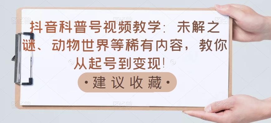 抖音科普号视频教学：未解之谜、动物世界等稀有内容，教你从起号到变现！柒柒网创吧-网创项目资源站-副业项目-创业项目-搞钱项目柒柒网创吧