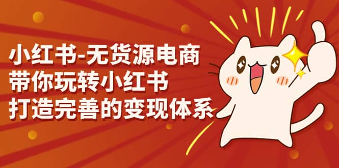 小红书-无货源电商，带你玩转小红书，打造完善的变现体系柒柒网创吧-网创项目资源站-副业项目-创业项目-搞钱项目柒柒网创吧