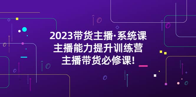 2023带货主播·系统课，主播能力提升训练营，主播带货必修课柒柒网创吧-网创项目资源站-副业项目-创业项目-搞钱项目柒柒网创吧