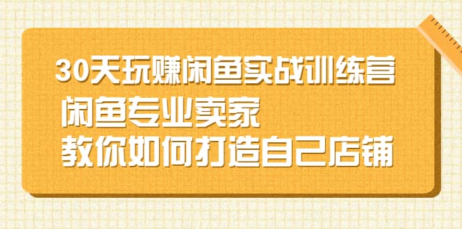 30天玩赚闲鱼实战训练营，闲鱼专业卖家教你如何打造自己店铺柒柒网创吧-网创项目资源站-副业项目-创业项目-搞钱项目柒柒网创吧