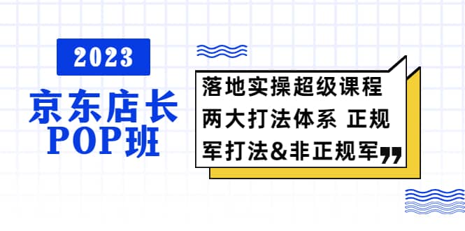 2023京东店长·POP班 落地实操超级课程 两大打法体系 正规军&非正规军柒柒网创吧-网创项目资源站-副业项目-创业项目-搞钱项目柒柒网创吧