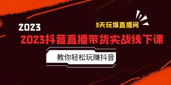2023抖音直播带货实战线下课：教你轻松玩赚抖音，3天玩爆·直播间柒柒网创吧-网创项目资源站-副业项目-创业项目-搞钱项目柒柒网创吧