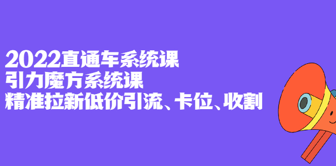 2022直通车系统课+引力魔方系统课，精准拉新低价引流、卡位、收割柒柒网创吧-网创项目资源站-副业项目-创业项目-搞钱项目柒柒网创吧