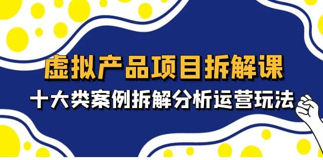 虚拟产品项目拆解课，十大类案例拆解分析运营玩法（11节课）柒柒网创吧-网创项目资源站-副业项目-创业项目-搞钱项目柒柒网创吧