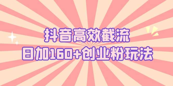 抖音高效截流日加160+创业粉玩法：详细操作实战演示！柒柒网创吧-网创项目资源站-副业项目-创业项目-搞钱项目柒柒网创吧
