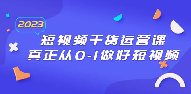 2023短视频干货·运营课，真正从0-1做好短视频（30节课）柒柒网创吧-网创项目资源站-副业项目-创业项目-搞钱项目柒柒网创吧