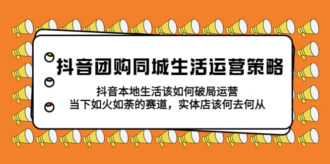 抖音团购同城生活运营策略，抖音本地生活该如何破局，实体店该何去何从柒柒网创吧-网创项目资源站-副业项目-创业项目-搞钱项目柒柒网创吧