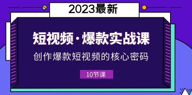 2023短视频·爆款实战课，创作·爆款短视频的核心·密码（10节视频课）柒柒网创吧-网创项目资源站-副业项目-创业项目-搞钱项目柒柒网创吧