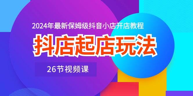 抖店起店玩法，2024年最新保姆级抖音小店开店教程（26节视频课）柒柒网创吧-网创项目资源站-副业项目-创业项目-搞钱项目柒柒网创吧