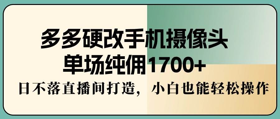 多多硬改手机摄像头，单场纯佣1700+，日不落直播间打造，小白也能轻松操作柒柒网创吧-网创项目资源站-副业项目-创业项目-搞钱项目柒柒网创吧
