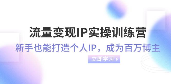 流量变现-IP实操训练营：新手也能打造个人IP，成为百万博主（46节课）柒柒网创吧-网创项目资源站-副业项目-创业项目-搞钱项目柒柒网创吧