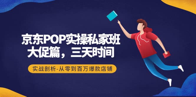 京东POP实操私家班：大促篇，3天时间，实战剖析-从零到百万爆款店铺柒柒网创吧-网创项目资源站-副业项目-创业项目-搞钱项目柒柒网创吧