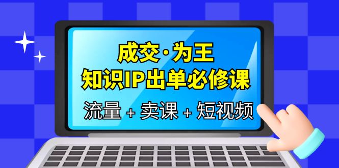 成交·为王，知识·IP出单必修课（流量+卖课+短视频）柒柒网创吧-网创项目资源站-副业项目-创业项目-搞钱项目柒柒网创吧