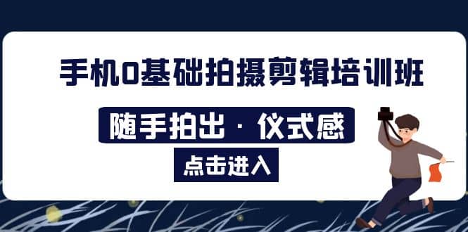 2023手机0基础拍摄剪辑培训班：随手拍出·仪式感柒柒网创吧-网创项目资源站-副业项目-创业项目-搞钱项目柒柒网创吧