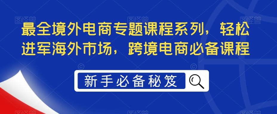 最全境外电商专题课程系列，轻松进军海外市场，跨境电商必备课程柒柒网创吧-网创项目资源站-副业项目-创业项目-搞钱项目柒柒网创吧