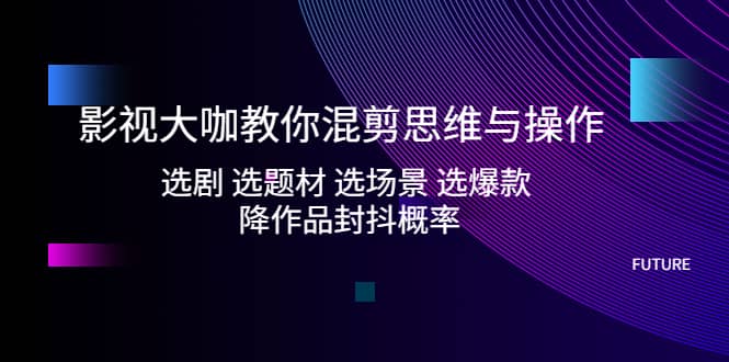 影视大咖教你混剪思维与操作：选剧 选题材 选场景 选爆款 降作品封抖概率柒柒网创吧-网创项目资源站-副业项目-创业项目-搞钱项目柒柒网创吧