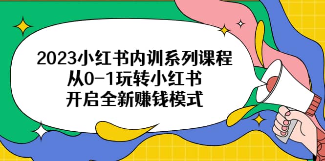 2023小红书内训系列课程，从0-1玩转小红书，开启全新赚钱模式柒柒网创吧-网创项目资源站-副业项目-创业项目-搞钱项目柒柒网创吧